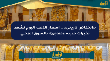«انخفاض تاريخي».. أسعار الذهب اليوم تشهد تغيرات جديدة ومفاجئة بالسوق المحلي